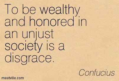 “To be wealth and honored in an unjust society is a disgrace.” - Con***ius